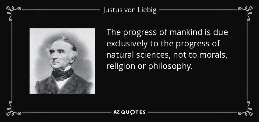 The progress of mankind is due exclusively to the progress of natural sciences, not to morals, religion or philosophy. - Justus von Liebig