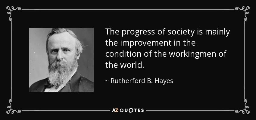 The progress of society is mainly the improvement in the condition of the workingmen of the world. - Rutherford B. Hayes