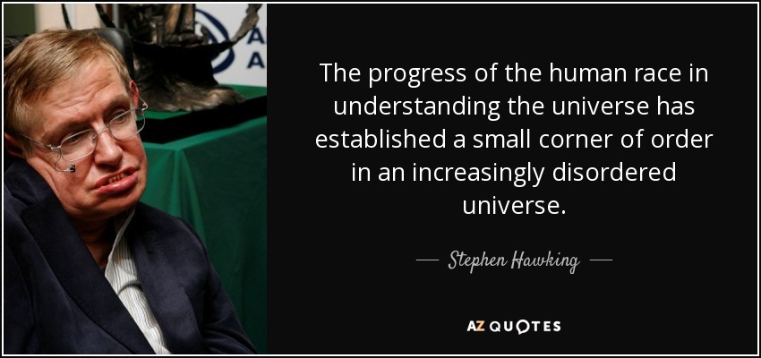 The progress of the human race in understanding the universe has established a small corner of order in an increasingly disordered universe. - Stephen Hawking