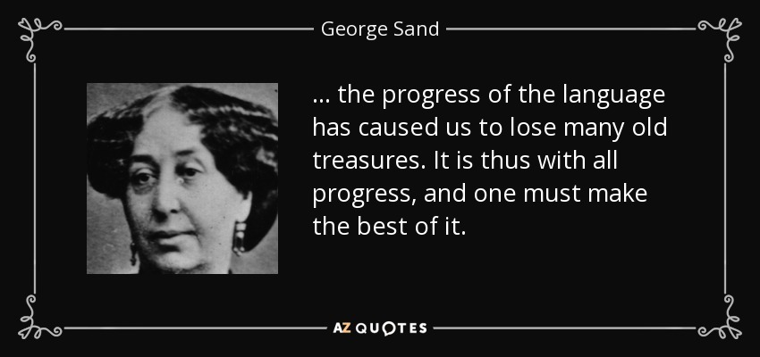 ... the progress of the language has caused us to lose many old treasures. It is thus with all progress, and one must make the best of it. - George Sand