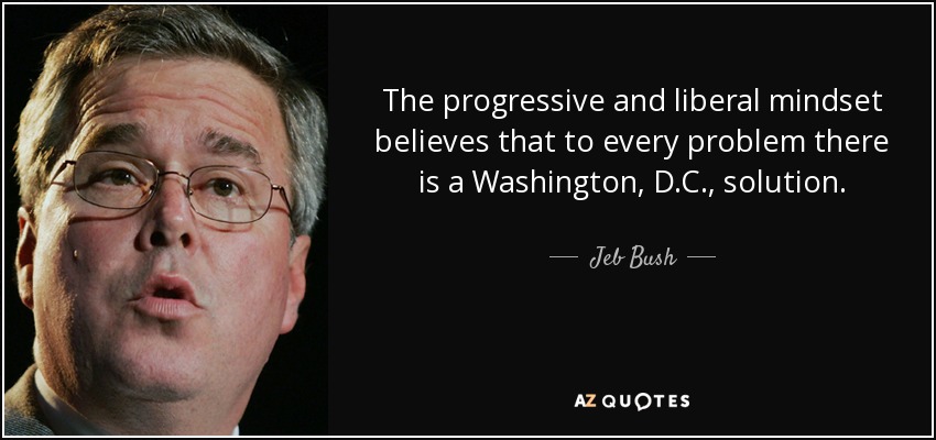 The progressive and liberal mindset believes that to every problem there is a Washington, D.C., solution. - Jeb Bush