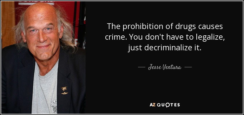The prohibition of drugs causes crime. You don't have to legalize, just decriminalize it. - Jesse Ventura