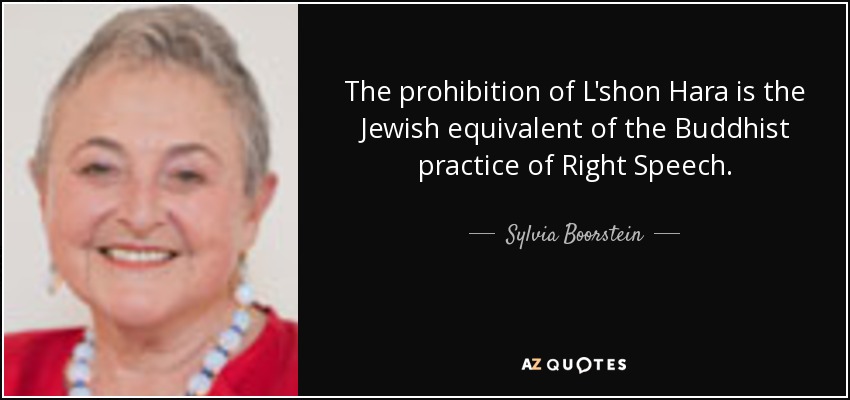 The prohibition of L'shon Hara is the Jewish equivalent of the Buddhist practice of Right Speech. - Sylvia Boorstein
