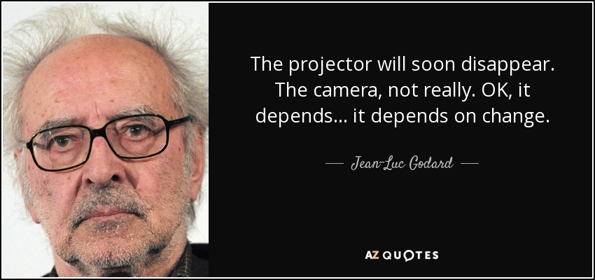 The projector will soon disappear. The camera, not really. OK, it depends... it depends on change. - Jean-Luc Godard