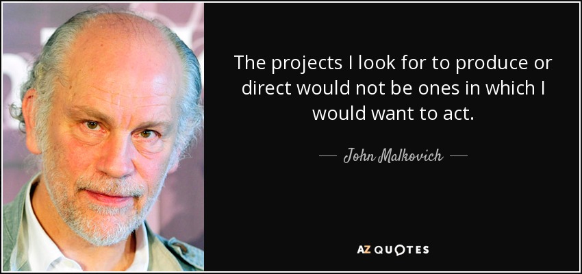The projects I look for to produce or direct would not be ones in which I would want to act. - John Malkovich