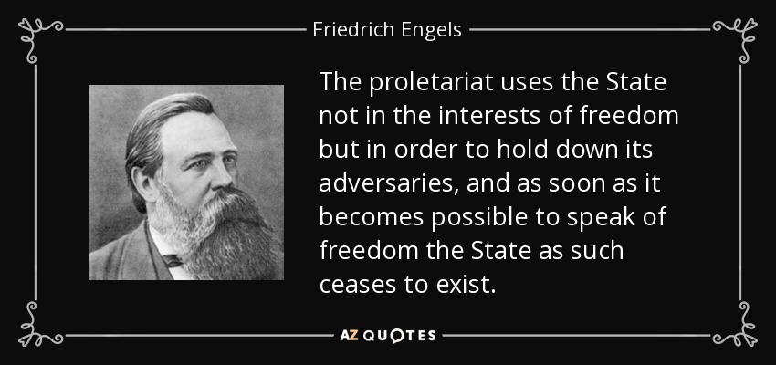 The proletariat uses the State not in the interests of freedom but in order to hold down its adversaries, and as soon as it becomes possible to speak of freedom the State as such ceases to exist. - Friedrich Engels