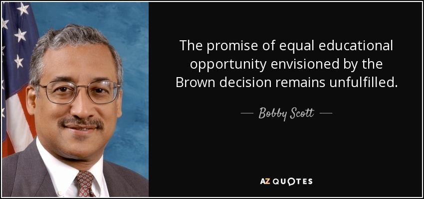 The promise of equal educational opportunity envisioned by the Brown decision remains unfulfilled. - Bobby Scott