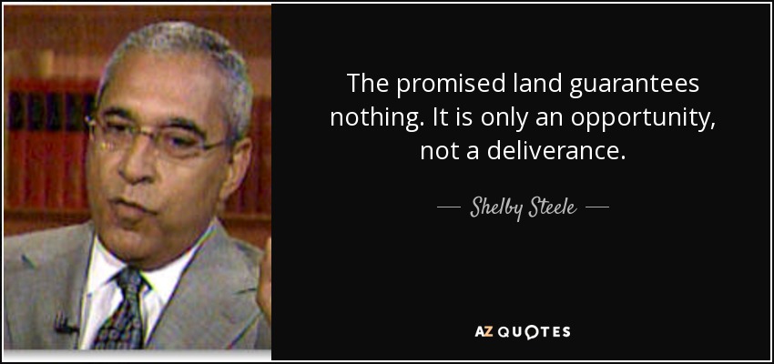 The promised land guarantees nothing. It is only an opportunity, not a deliverance. - Shelby Steele