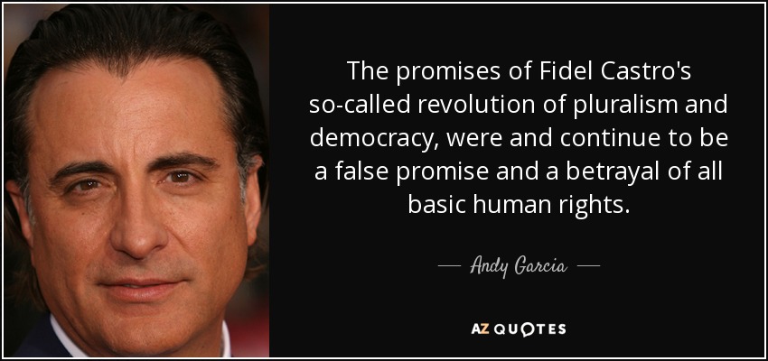 The promises of Fidel Castro's so-called revolution of pluralism and democracy, were and continue to be a false promise and a betrayal of all basic human rights. - Andy Garcia