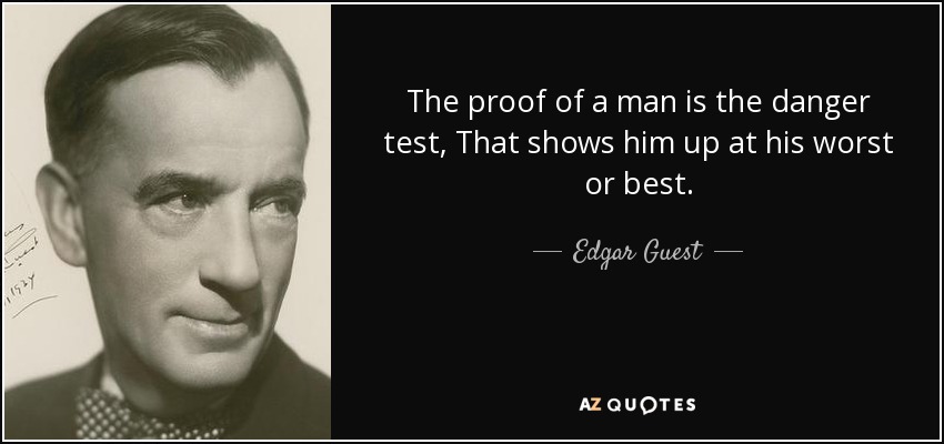 The proof of a man is the danger test, That shows him up at his worst or best. - Edgar Guest