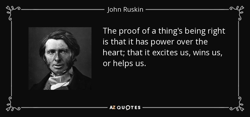 The proof of a thing's being right is that it has power over the heart; that it excites us, wins us, or helps us. - John Ruskin