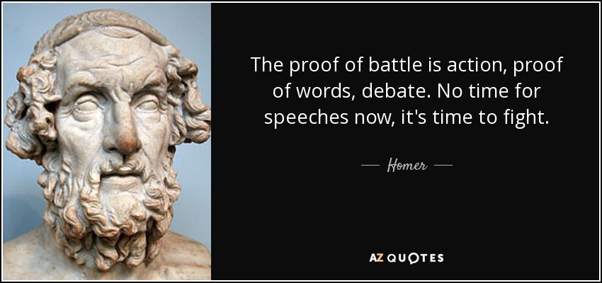 The proof of battle is action, proof of words, debate. No time for speeches now, it's time to fight. - Homer