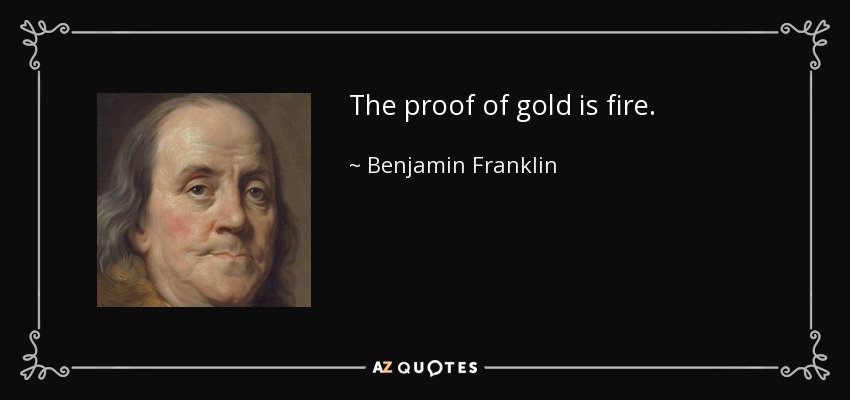 The proof of gold is fire. - Benjamin Franklin