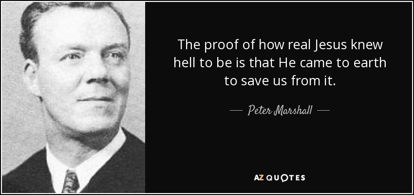 The proof of how real Jesus knew hell to be is that He came to earth to save us from it. - Peter Marshall
