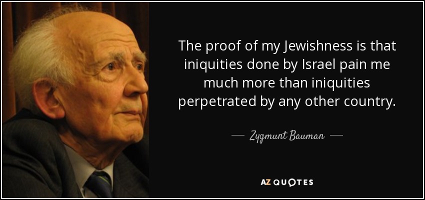 The proof of my Jewishness is that iniquities done by Israel pain me much more than iniquities perpetrated by any other country. - Zygmunt Bauman