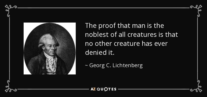 The proof that man is the noblest of all creatures is that no other creature has ever denied it. - Georg C. Lichtenberg