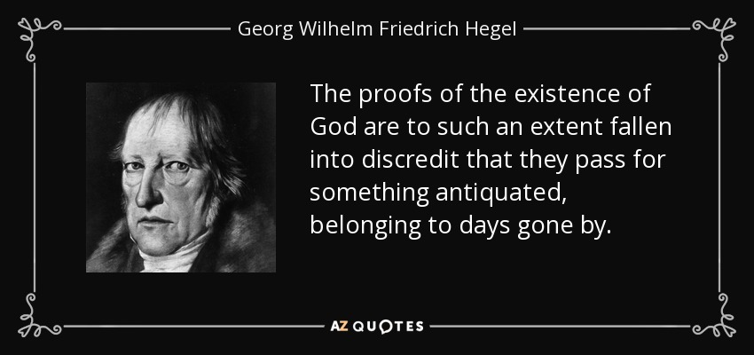 The proofs of the existence of God are to such an extent fallen into discredit that they pass for something antiquated, belonging to days gone by. - Georg Wilhelm Friedrich Hegel