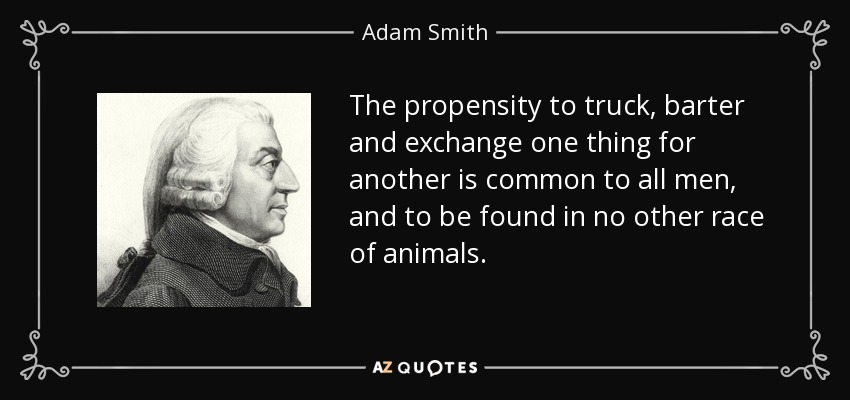 The propensity to truck, barter and exchange one thing for another is common to all men, and to be found in no other race of animals. - Adam Smith