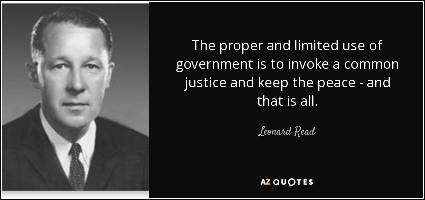 The proper and limited use of government is to invoke a common justice and keep the peace - and that is all. - Leonard Read