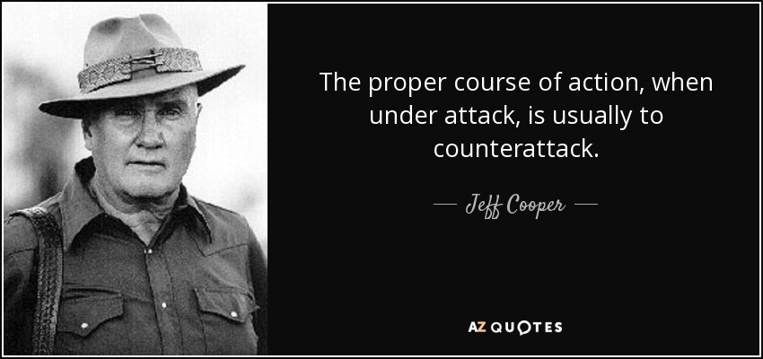 The proper course of action, when under attack, is usually to counterattack. - Jeff Cooper