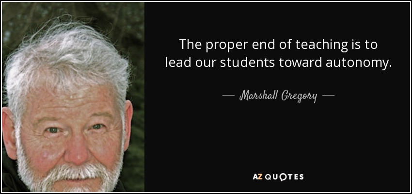 The proper end of teaching is to lead our students toward autonomy. - Marshall Gregory