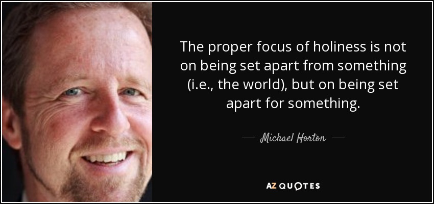 The proper focus of holiness is not on being set apart from something (i.e., the world), but on being set apart for something. - Michael Horton