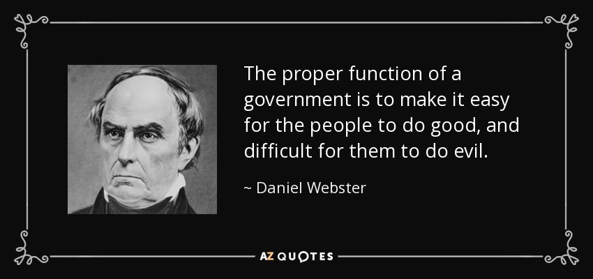 The proper function of a government is to make it easy for the people to do good, and difficult for them to do evil. - Daniel Webster