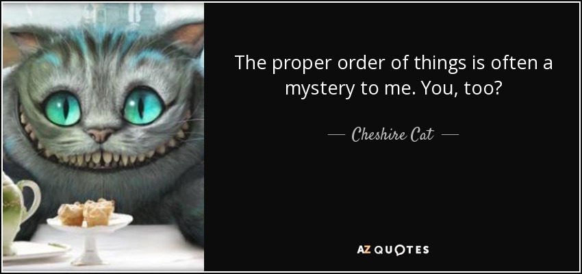 The proper order of things is often a mystery to me. You, too? - Cheshire Cat