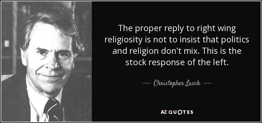 The proper reply to right wing religiosity is not to insist that politics and religion don't mix. This is the stock response of the left. - Christopher Lasch