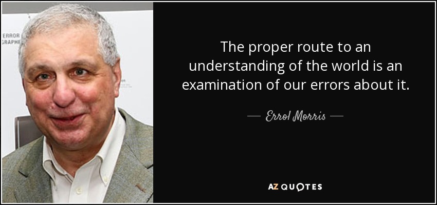 The proper route to an understanding of the world is an examination of our errors about it. - Errol Morris