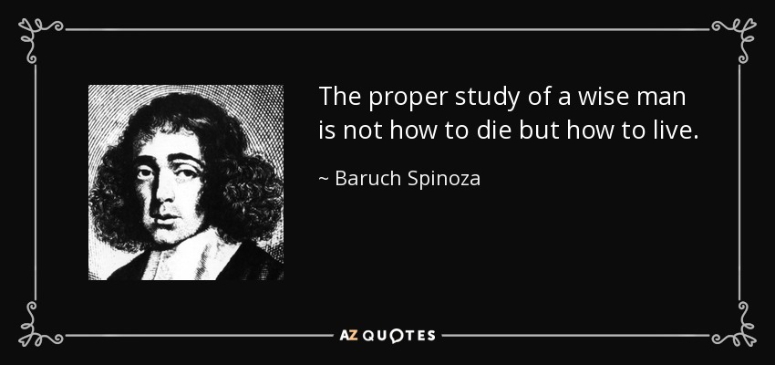The proper study of a wise man is not how to die but how to live. - Baruch Spinoza