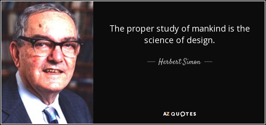 The proper study of mankind is the science of design. - Herbert Simon