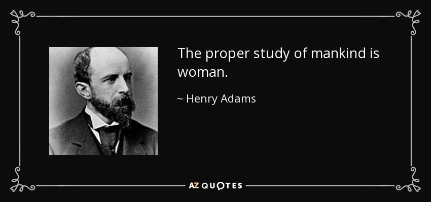 The proper study of mankind is woman. - Henry Adams