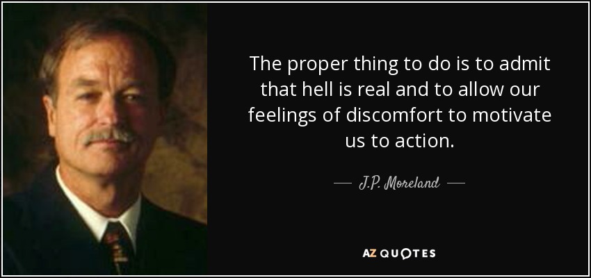 The proper thing to do is to admit that hell is real and to allow our feelings of discomfort to motivate us to action. - J.P. Moreland
