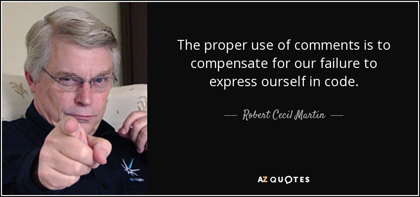 The proper use of comments is to compensate for our failure to express ourself in code. - Robert Cecil Martin