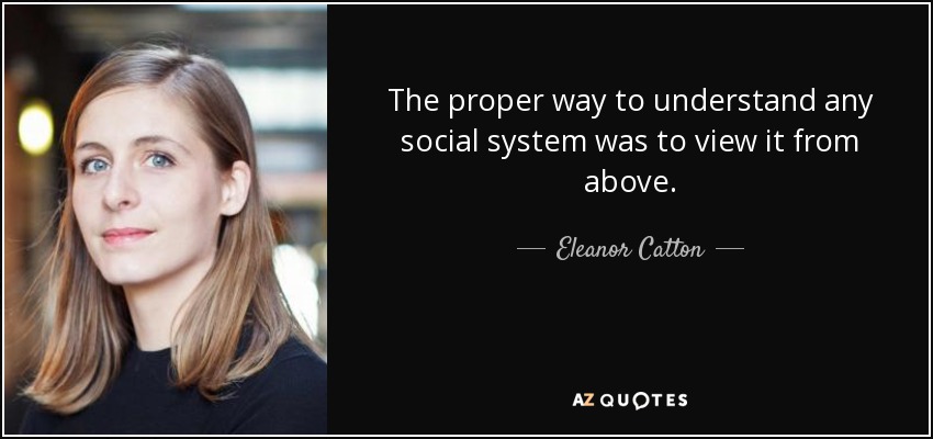 The proper way to understand any social system was to view it from above. - Eleanor Catton
