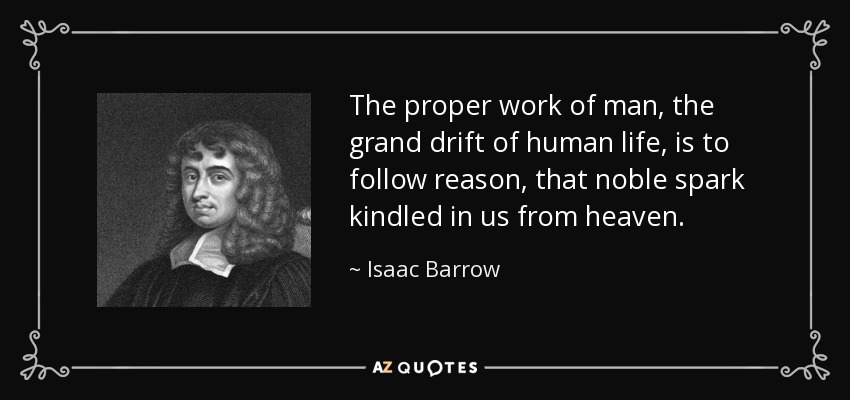 The proper work of man, the grand drift of human life, is to follow reason, that noble spark kindled in us from heaven. - Isaac Barrow