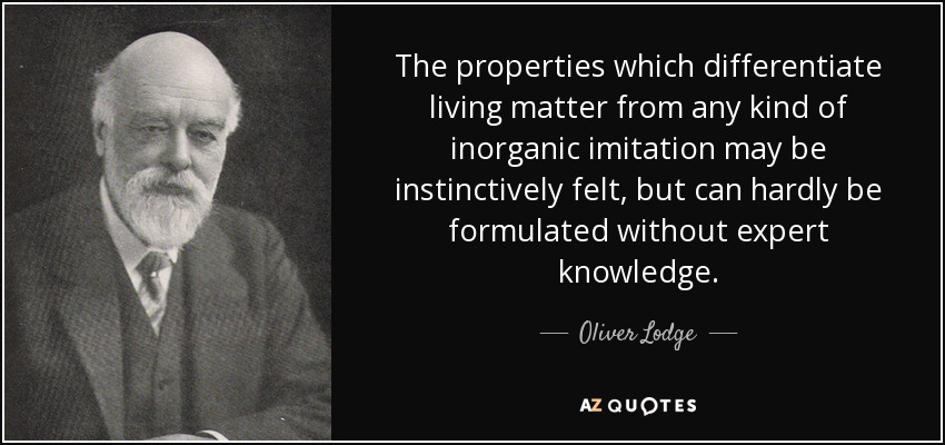 The properties which differentiate living matter from any kind of inorganic imitation may be instinctively felt, but can hardly be formulated without expert knowledge. - Oliver Lodge