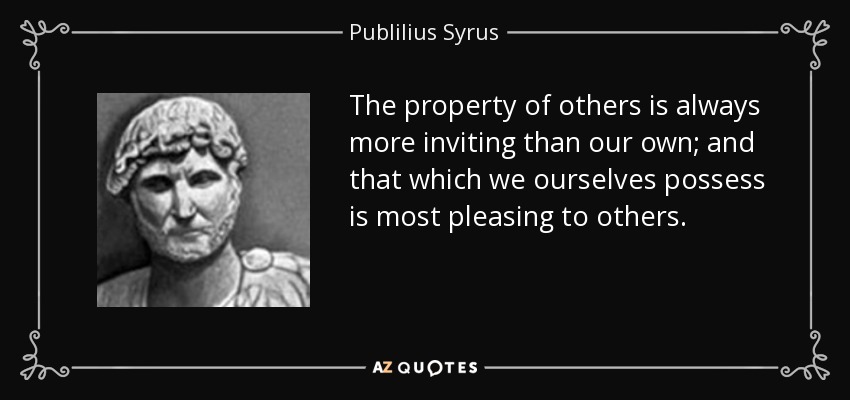 The property of others is always more inviting than our own; and that which we ourselves possess is most pleasing to others. - Publilius Syrus