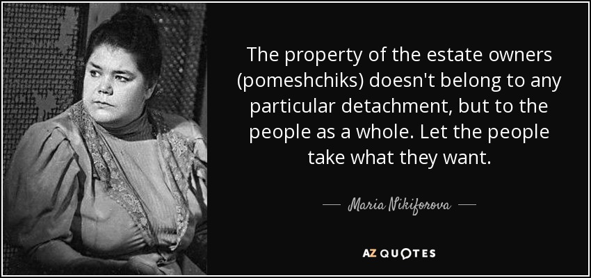 The property of the estate owners (pomeshchiks) doesn't belong to any particular detachment, but to the people as a whole. Let the people take what they want. - Maria Nikiforova