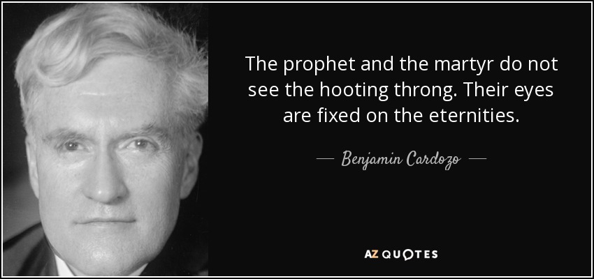 The prophet and the martyr do not see the hooting throng. Their eyes are fixed on the eternities. - Benjamin Cardozo