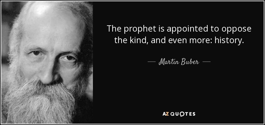 The prophet is appointed to oppose the kind, and even more: history. - Martin Buber