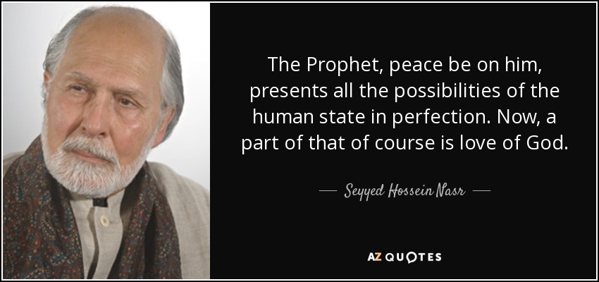 The Prophet, peace be on him, presents all the possibilities of the human state in perfection. Now, a part of that of course is love of God. - Seyyed Hossein Nasr