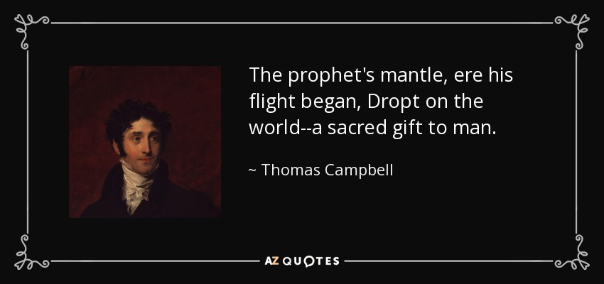The prophet's mantle, ere his flight began, Dropt on the world--a sacred gift to man. - Thomas Campbell