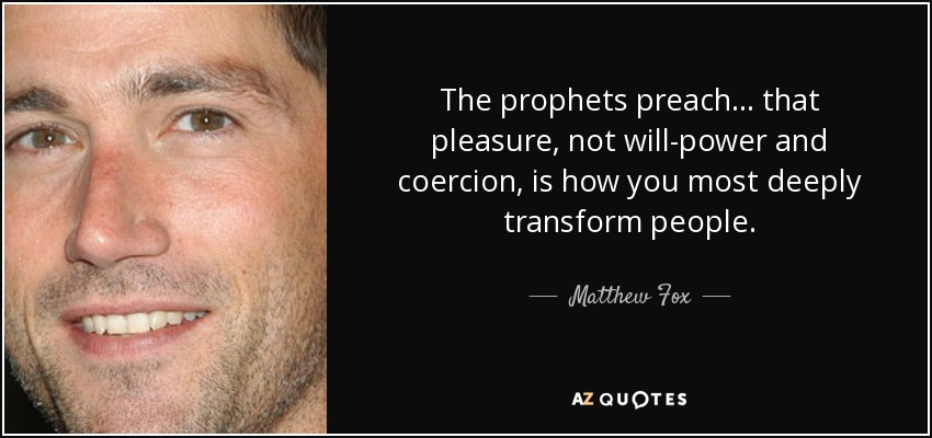 The prophets preach . . . that pleasure, not will-power and coercion, is how you most deeply transform people. - Matthew Fox