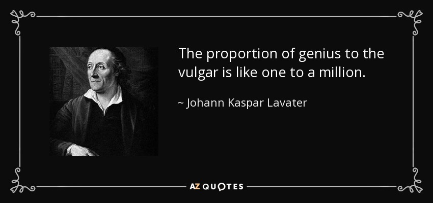 The proportion of genius to the vulgar is like one to a million. - Johann Kaspar Lavater