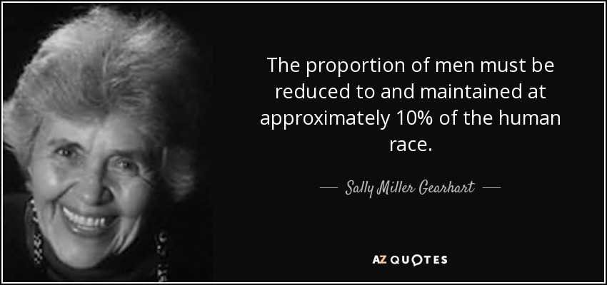 The proportion of men must be reduced to and maintained at approximately 10% of the human race. - Sally Miller Gearhart
