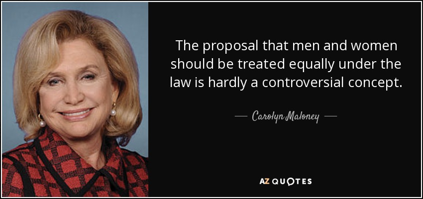 The proposal that men and women should be treated equally under the law is hardly a controversial concept. - Carolyn Maloney