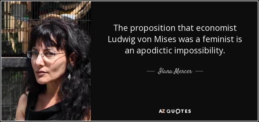 The proposition that economist Ludwig von Mises was a feminist is an apodictic impossibility. - Ilana Mercer