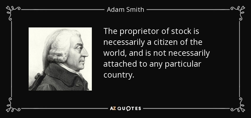 The proprietor of stock is necessarily a citizen of the world, and is not necessarily attached to any particular country. - Adam Smith